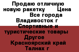 Продаю отличную новую ракетку :) › Цена ­ 3 500 - Все города, Владивосток г. Спортивные и туристические товары » Другое   . Красноярский край,Талнах г.